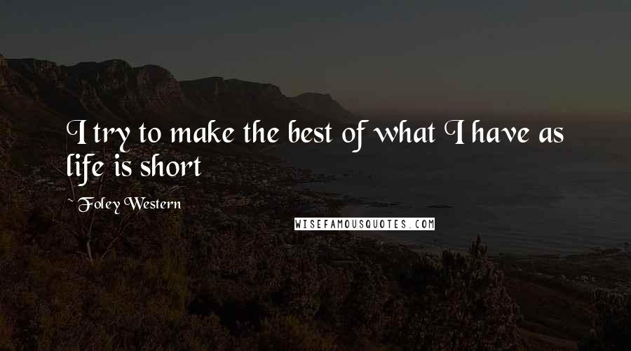 Foley Western Quotes: I try to make the best of what I have as life is short