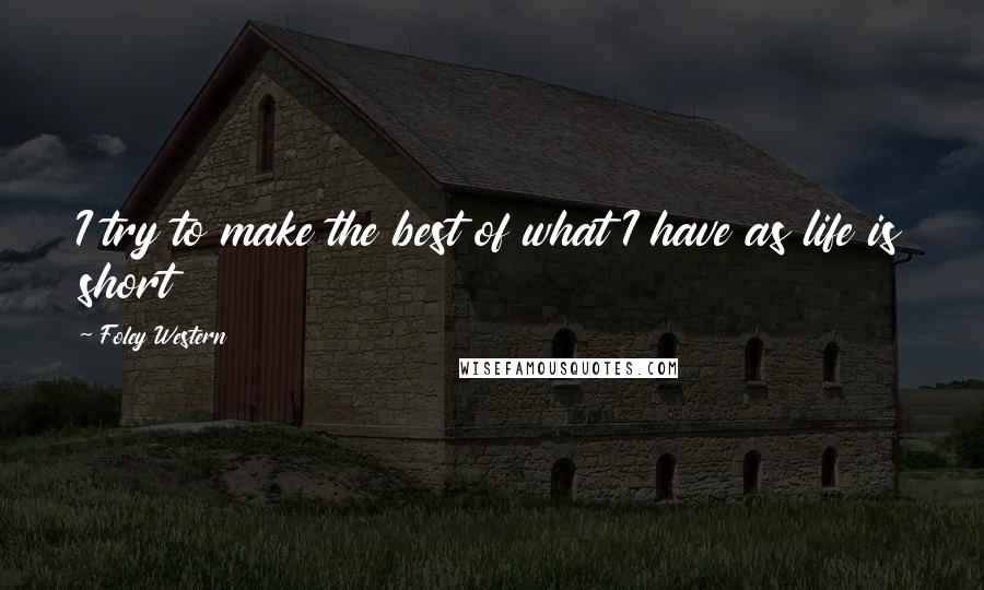 Foley Western Quotes: I try to make the best of what I have as life is short
