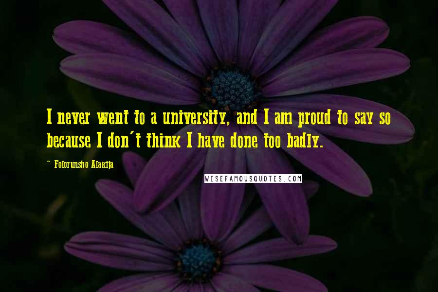 Folorunsho Alakija Quotes: I never went to a university, and I am proud to say so because I don't think I have done too badly.