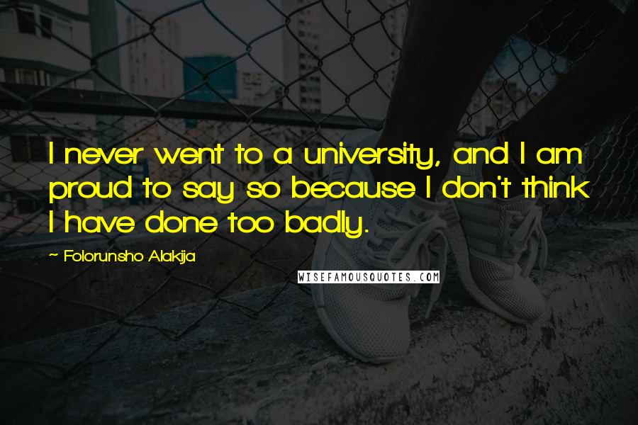 Folorunsho Alakija Quotes: I never went to a university, and I am proud to say so because I don't think I have done too badly.