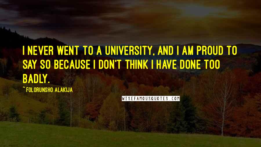 Folorunsho Alakija Quotes: I never went to a university, and I am proud to say so because I don't think I have done too badly.