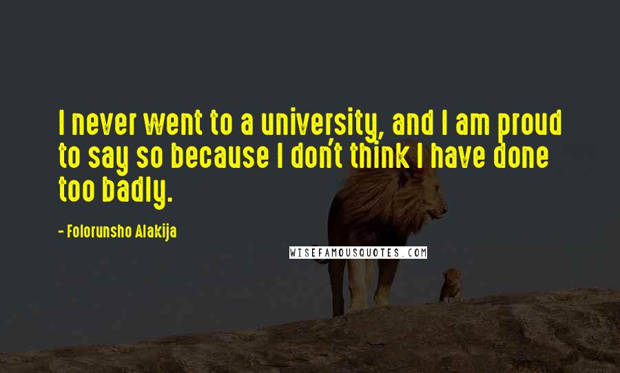 Folorunsho Alakija Quotes: I never went to a university, and I am proud to say so because I don't think I have done too badly.