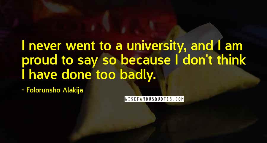 Folorunsho Alakija Quotes: I never went to a university, and I am proud to say so because I don't think I have done too badly.