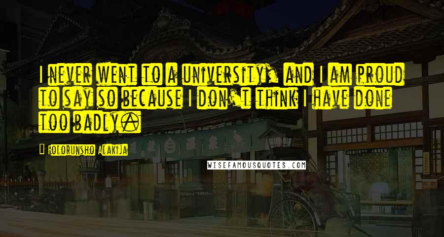 Folorunsho Alakija Quotes: I never went to a university, and I am proud to say so because I don't think I have done too badly.