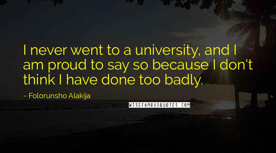 Folorunsho Alakija Quotes: I never went to a university, and I am proud to say so because I don't think I have done too badly.