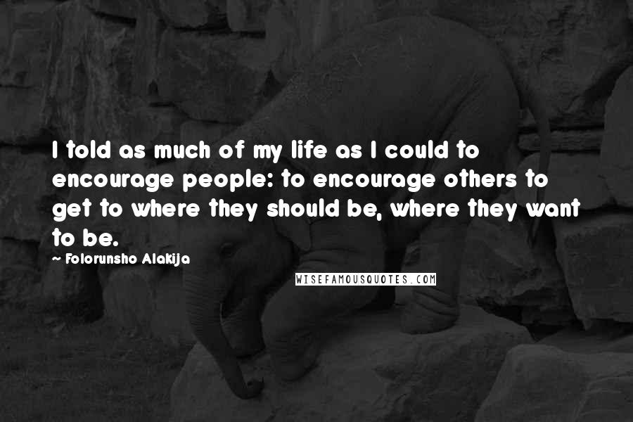 Folorunsho Alakija Quotes: I told as much of my life as I could to encourage people: to encourage others to get to where they should be, where they want to be.