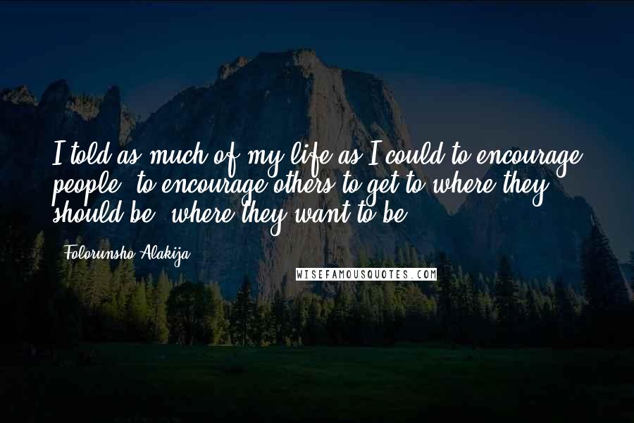 Folorunsho Alakija Quotes: I told as much of my life as I could to encourage people: to encourage others to get to where they should be, where they want to be.