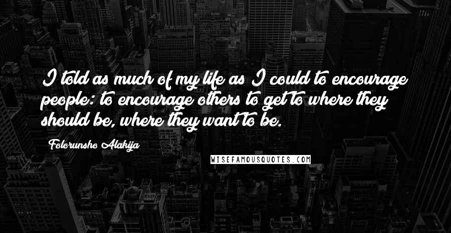 Folorunsho Alakija Quotes: I told as much of my life as I could to encourage people: to encourage others to get to where they should be, where they want to be.