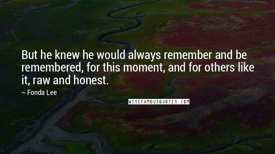 Fonda Lee Quotes: But he knew he would always remember and be remembered, for this moment, and for others like it, raw and honest.