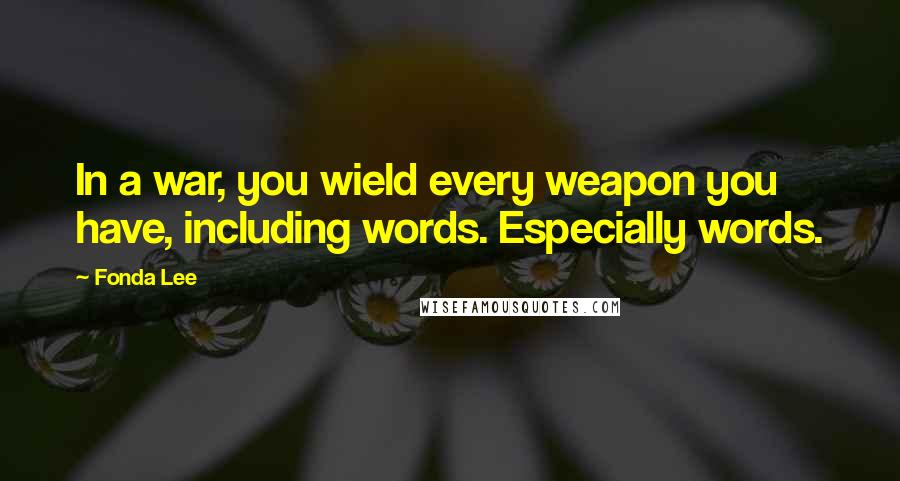 Fonda Lee Quotes: In a war, you wield every weapon you have, including words. Especially words.