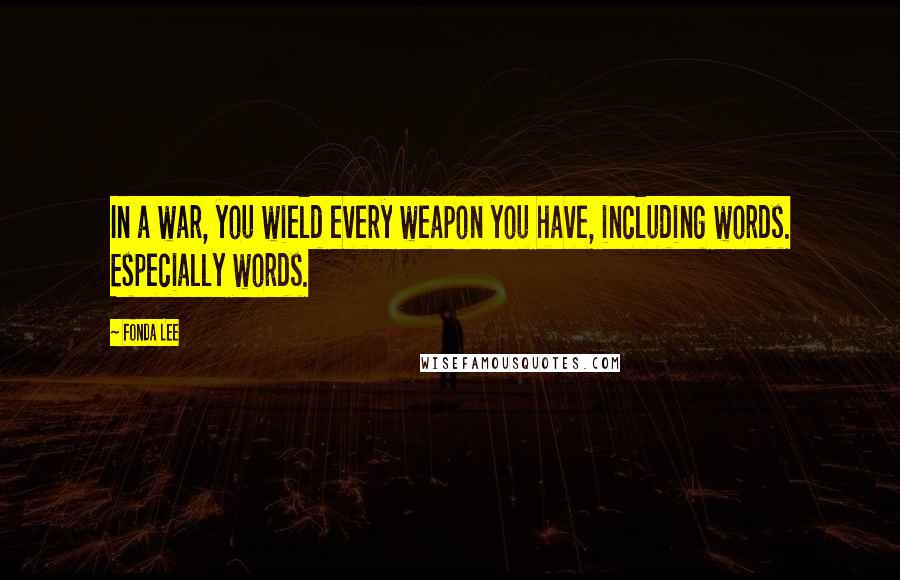 Fonda Lee Quotes: In a war, you wield every weapon you have, including words. Especially words.