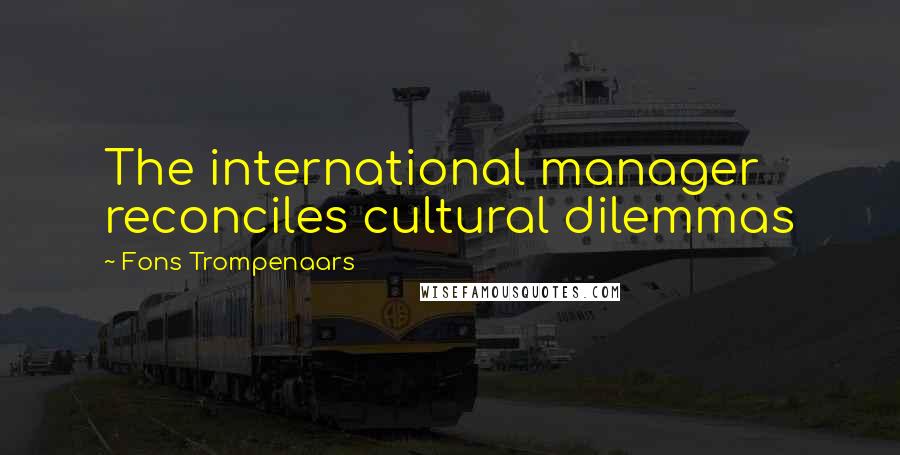 Fons Trompenaars Quotes: The international manager reconciles cultural dilemmas