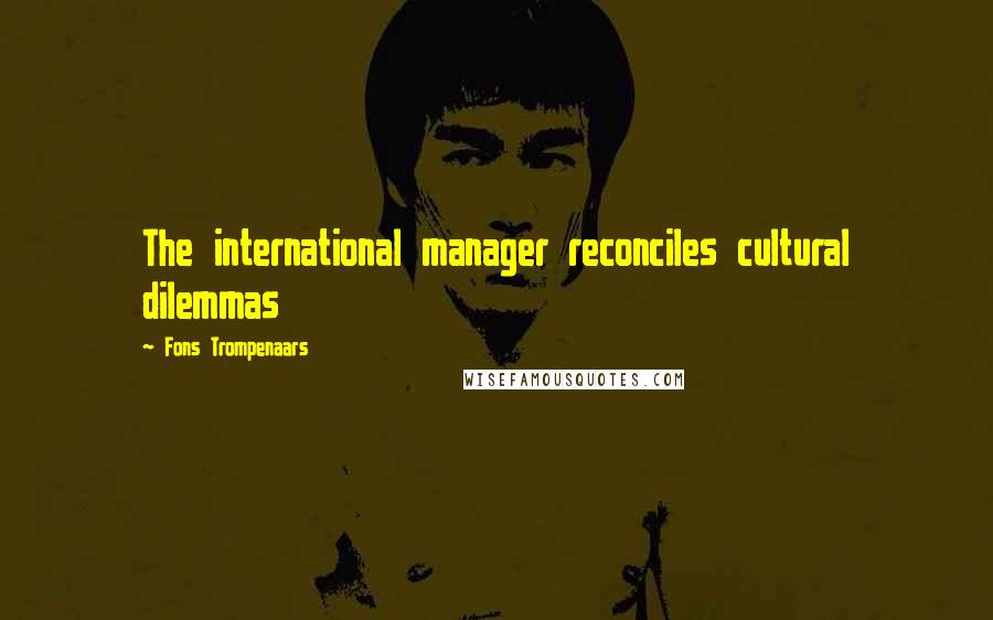 Fons Trompenaars Quotes: The international manager reconciles cultural dilemmas