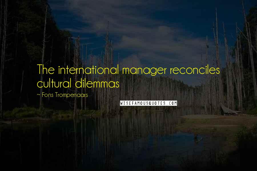 Fons Trompenaars Quotes: The international manager reconciles cultural dilemmas