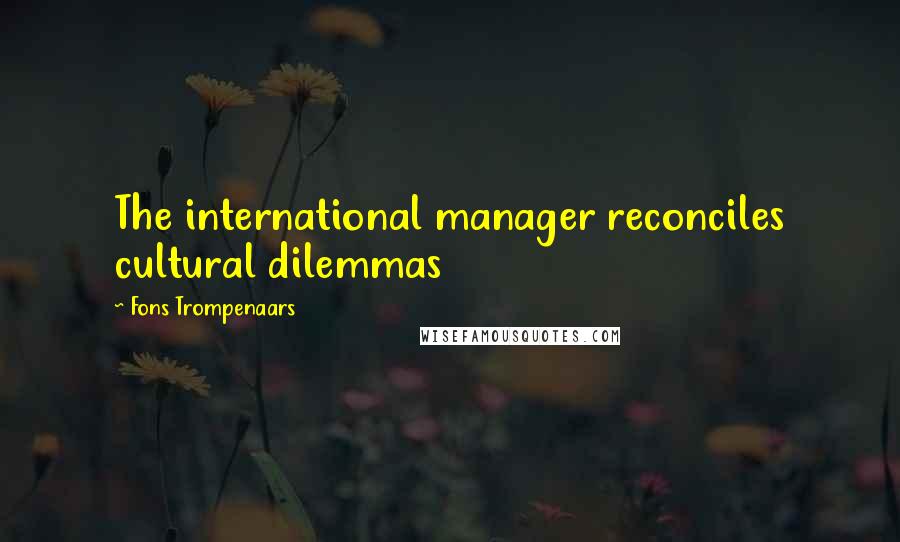 Fons Trompenaars Quotes: The international manager reconciles cultural dilemmas