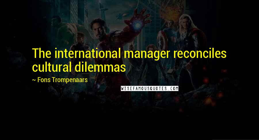 Fons Trompenaars Quotes: The international manager reconciles cultural dilemmas