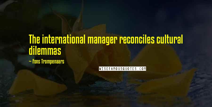 Fons Trompenaars Quotes: The international manager reconciles cultural dilemmas