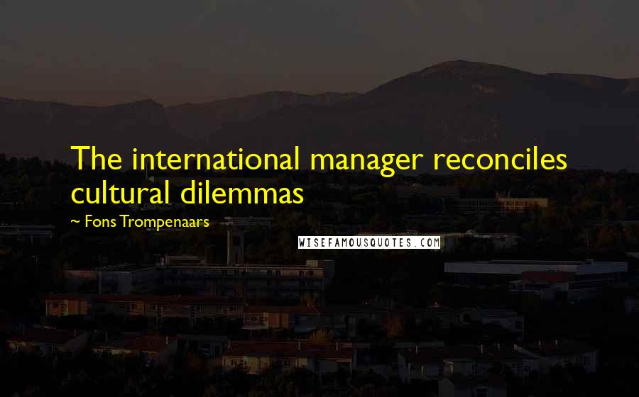 Fons Trompenaars Quotes: The international manager reconciles cultural dilemmas