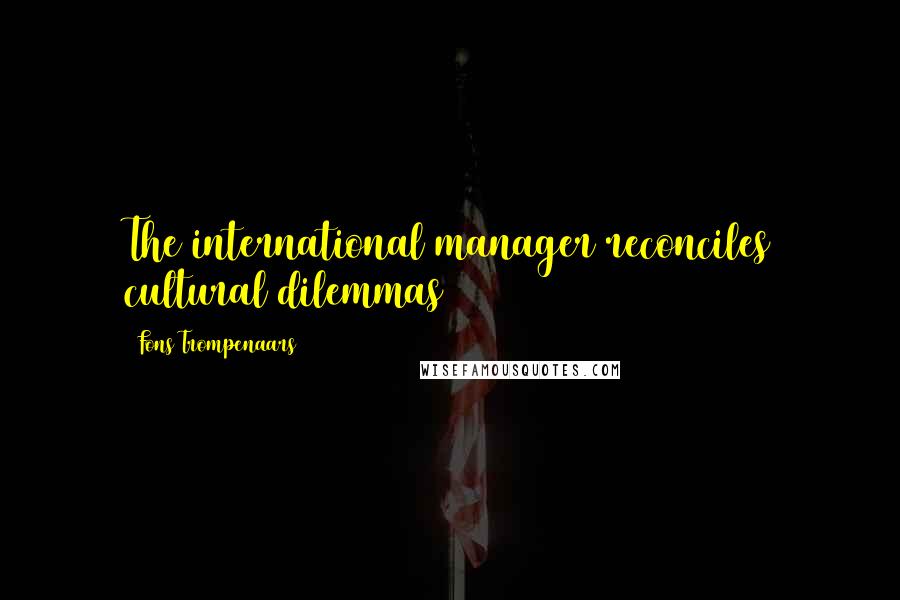Fons Trompenaars Quotes: The international manager reconciles cultural dilemmas