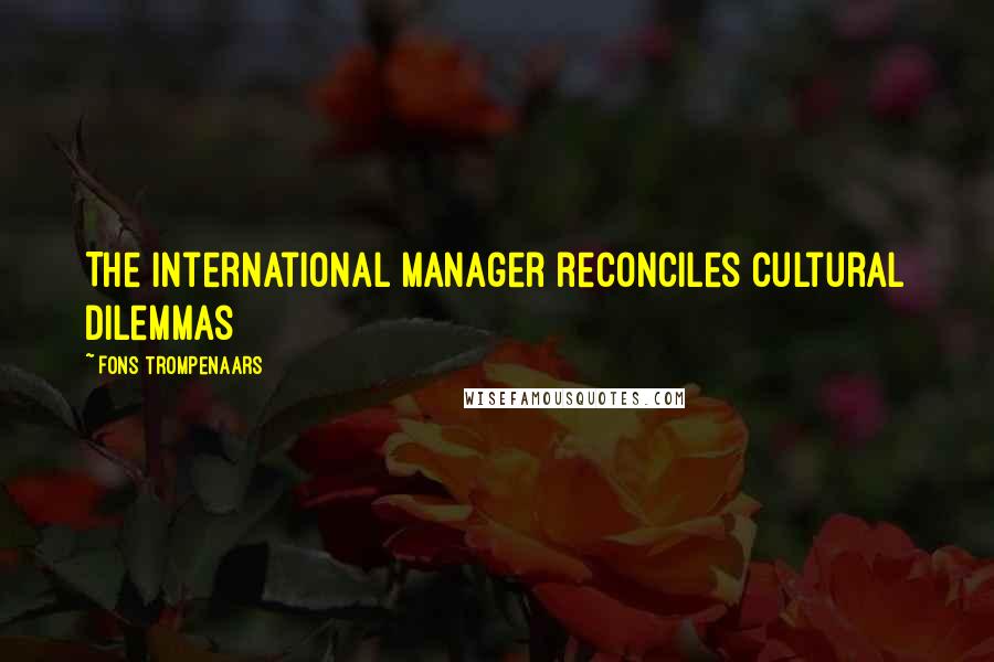 Fons Trompenaars Quotes: The international manager reconciles cultural dilemmas