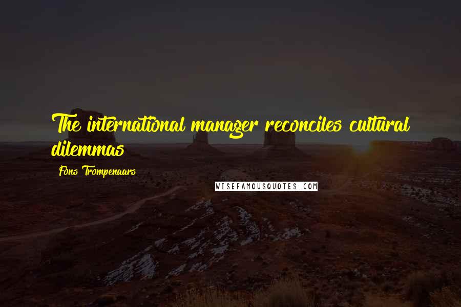 Fons Trompenaars Quotes: The international manager reconciles cultural dilemmas