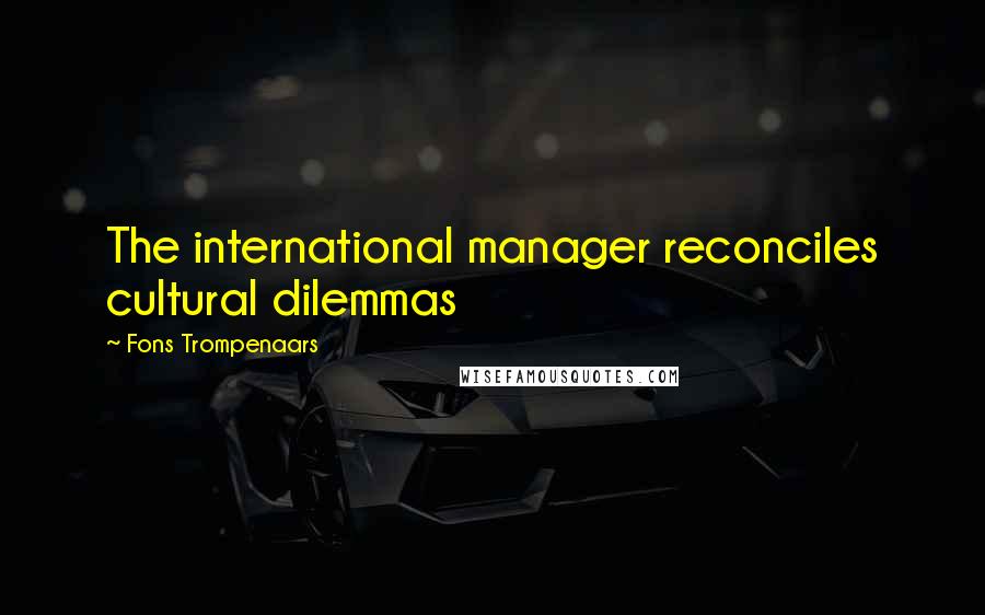 Fons Trompenaars Quotes: The international manager reconciles cultural dilemmas