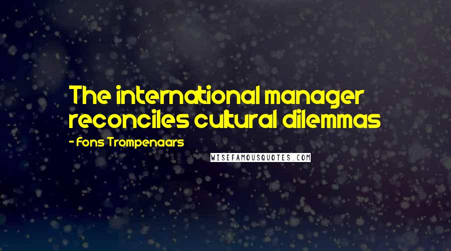 Fons Trompenaars Quotes: The international manager reconciles cultural dilemmas