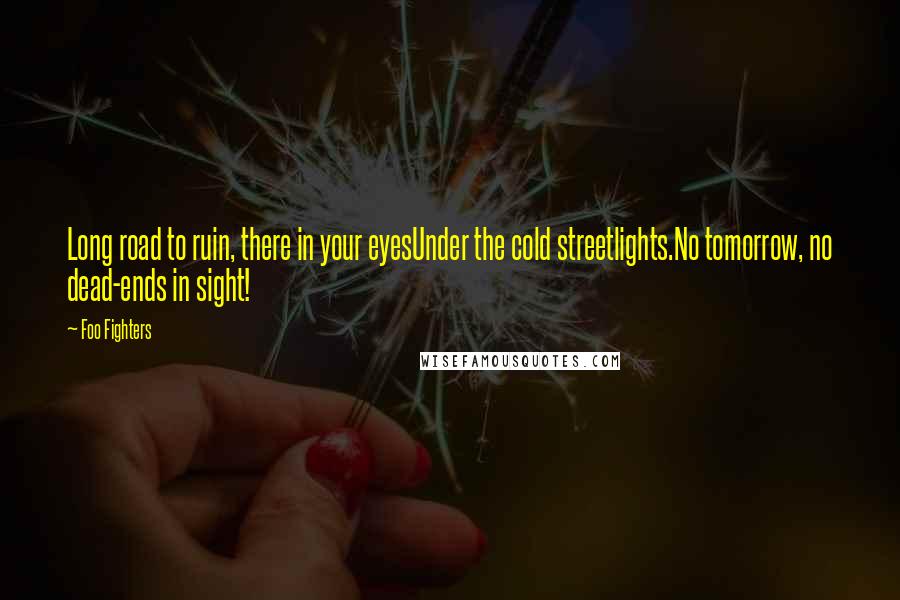 Foo Fighters Quotes: Long road to ruin, there in your eyesUnder the cold streetlights.No tomorrow, no dead-ends in sight!