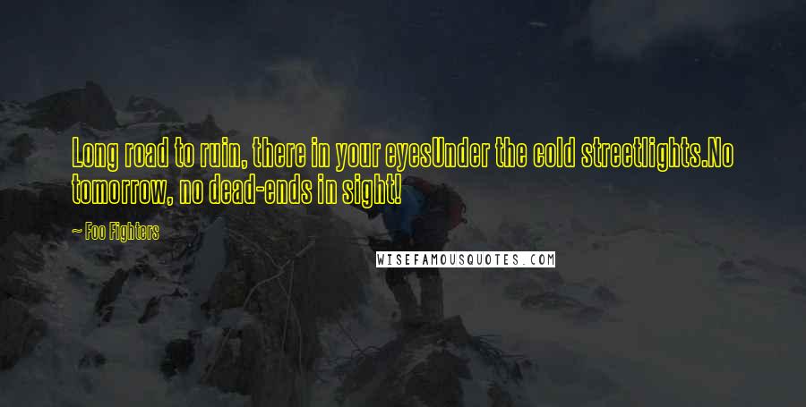 Foo Fighters Quotes: Long road to ruin, there in your eyesUnder the cold streetlights.No tomorrow, no dead-ends in sight!