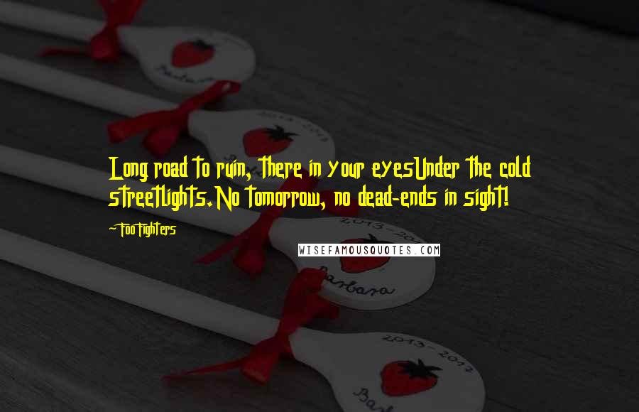 Foo Fighters Quotes: Long road to ruin, there in your eyesUnder the cold streetlights.No tomorrow, no dead-ends in sight!