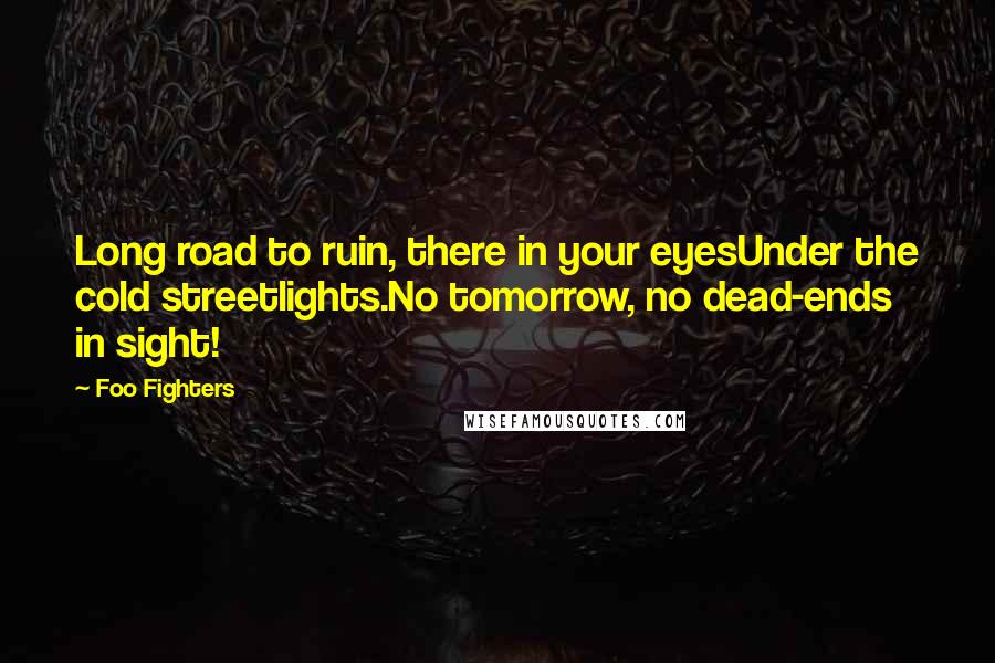 Foo Fighters Quotes: Long road to ruin, there in your eyesUnder the cold streetlights.No tomorrow, no dead-ends in sight!