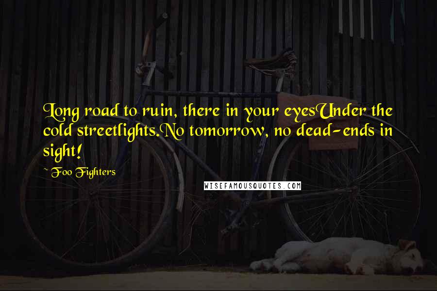 Foo Fighters Quotes: Long road to ruin, there in your eyesUnder the cold streetlights.No tomorrow, no dead-ends in sight!