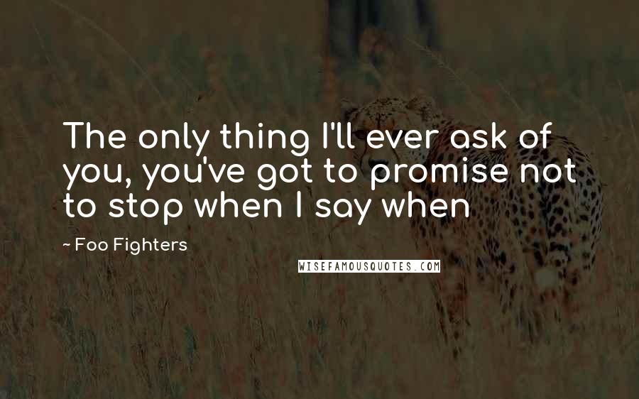 Foo Fighters Quotes: The only thing I'll ever ask of you, you've got to promise not to stop when I say when