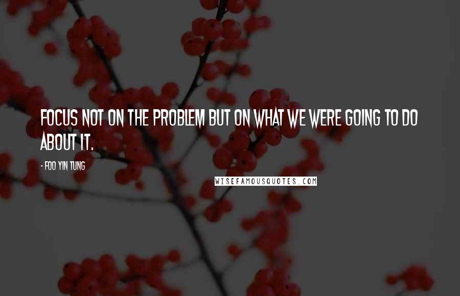 Foo Yin Tung Quotes: focus not on the problem but on what we were going to do about it.