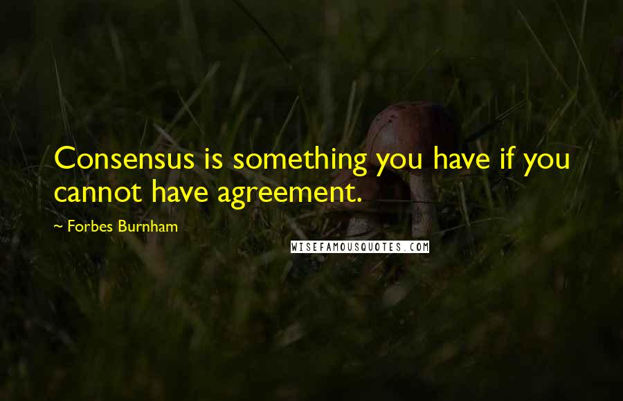 Forbes Burnham Quotes: Consensus is something you have if you cannot have agreement.