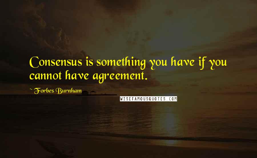 Forbes Burnham Quotes: Consensus is something you have if you cannot have agreement.