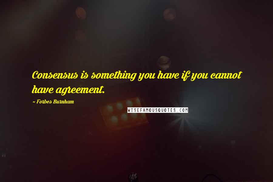 Forbes Burnham Quotes: Consensus is something you have if you cannot have agreement.