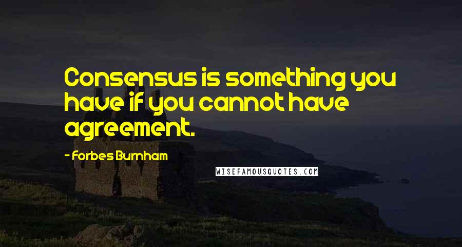 Forbes Burnham Quotes: Consensus is something you have if you cannot have agreement.