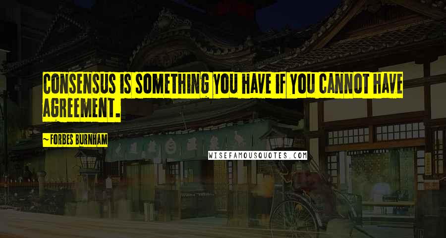 Forbes Burnham Quotes: Consensus is something you have if you cannot have agreement.