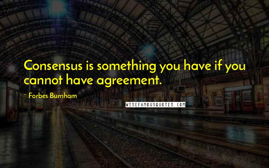 Forbes Burnham Quotes: Consensus is something you have if you cannot have agreement.