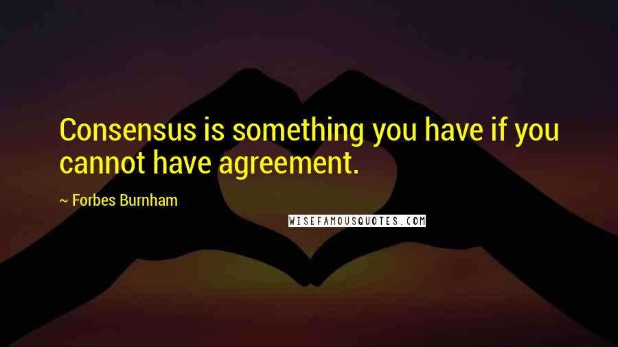 Forbes Burnham Quotes: Consensus is something you have if you cannot have agreement.