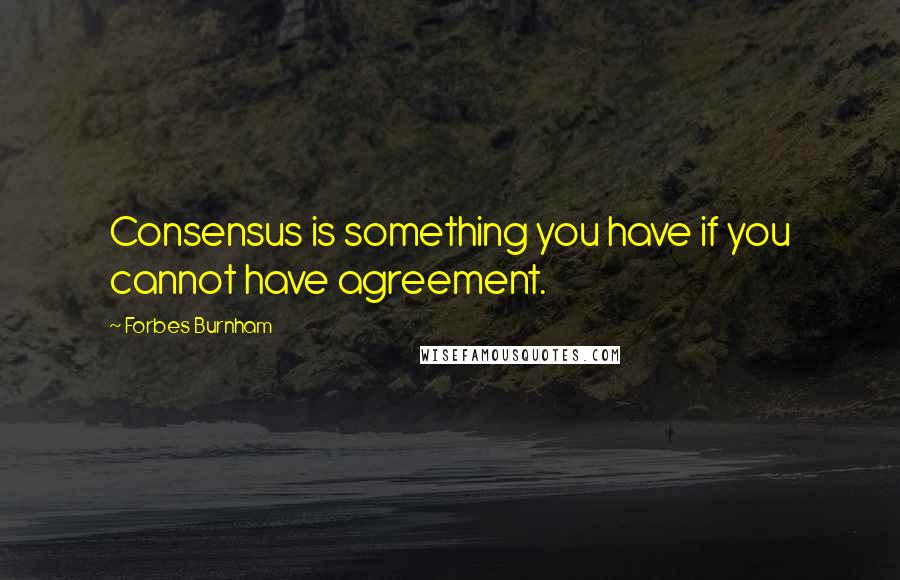 Forbes Burnham Quotes: Consensus is something you have if you cannot have agreement.