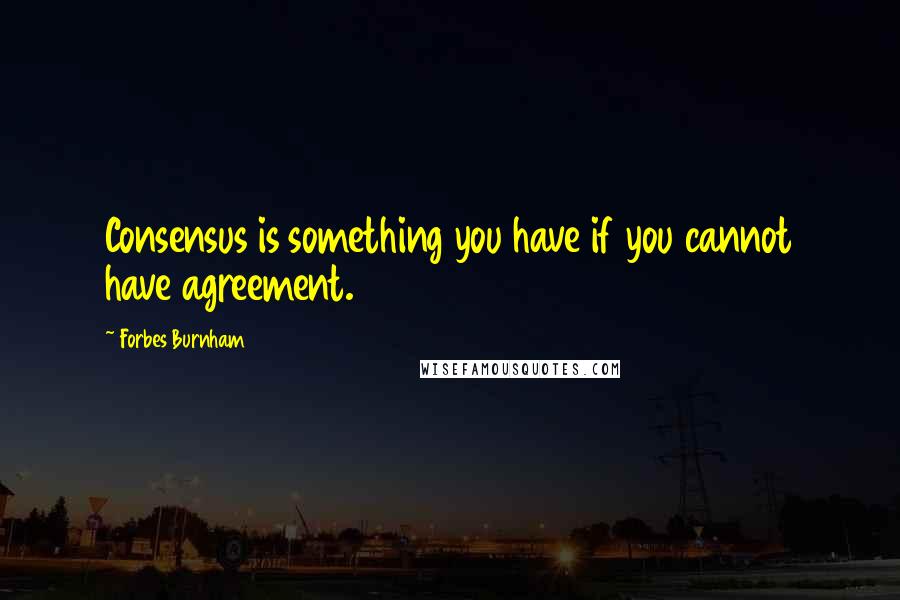 Forbes Burnham Quotes: Consensus is something you have if you cannot have agreement.