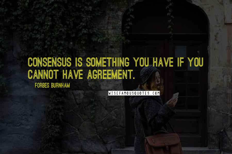 Forbes Burnham Quotes: Consensus is something you have if you cannot have agreement.