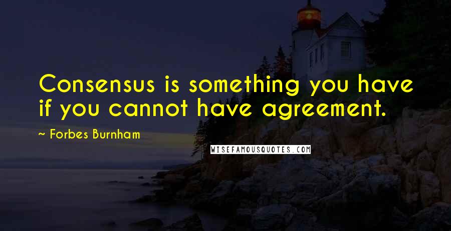 Forbes Burnham Quotes: Consensus is something you have if you cannot have agreement.