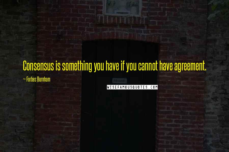 Forbes Burnham Quotes: Consensus is something you have if you cannot have agreement.