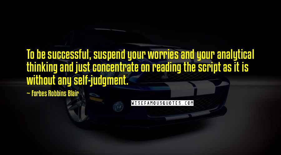 Forbes Robbins Blair Quotes: To be successful, suspend your worries and your analytical thinking and just concentrate on reading the script as it is without any self-judgment.