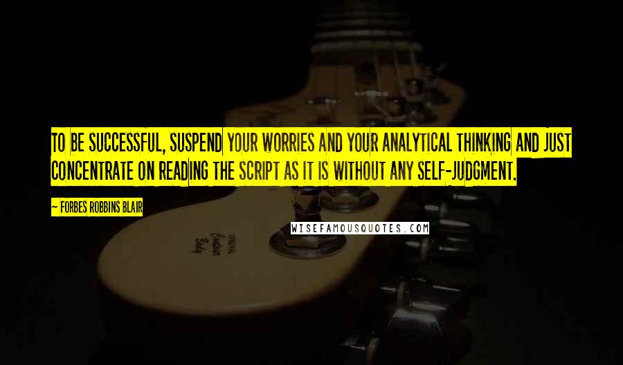 Forbes Robbins Blair Quotes: To be successful, suspend your worries and your analytical thinking and just concentrate on reading the script as it is without any self-judgment.