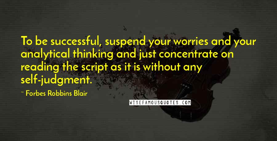 Forbes Robbins Blair Quotes: To be successful, suspend your worries and your analytical thinking and just concentrate on reading the script as it is without any self-judgment.