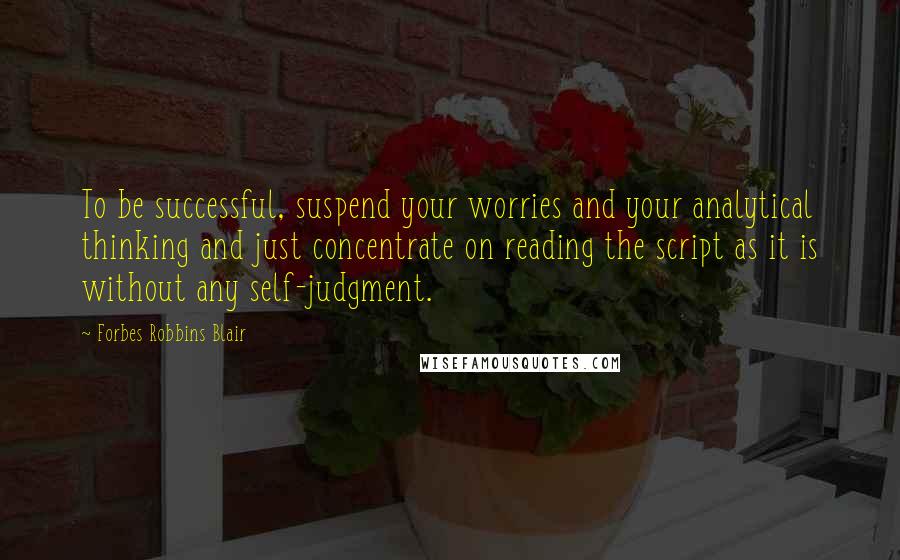 Forbes Robbins Blair Quotes: To be successful, suspend your worries and your analytical thinking and just concentrate on reading the script as it is without any self-judgment.